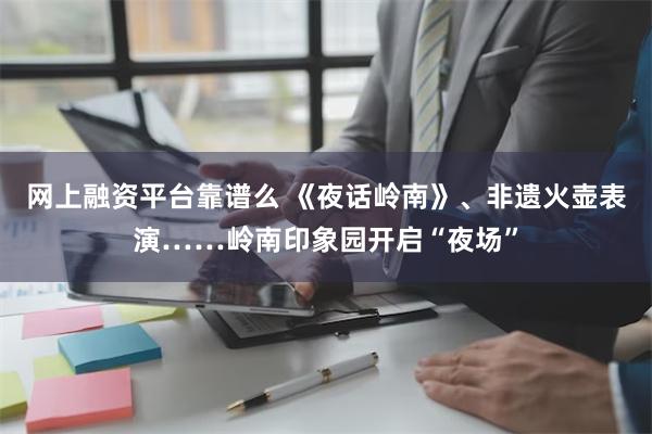 网上融资平台靠谱么 《夜话岭南》、非遗火壶表演……岭南印象园开启“夜场”