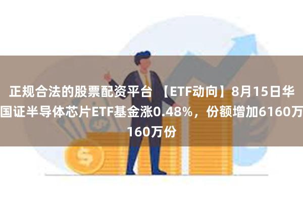 正规合法的股票配资平台 【ETF动向】8月15日华夏国证半导体芯片ETF基金涨0.48%，份额增加6160万份