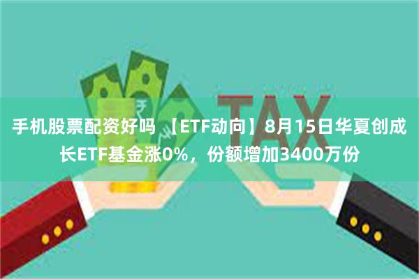 手机股票配资好吗 【ETF动向】8月15日华夏创成长ETF基金涨0%，份额增加3400万份