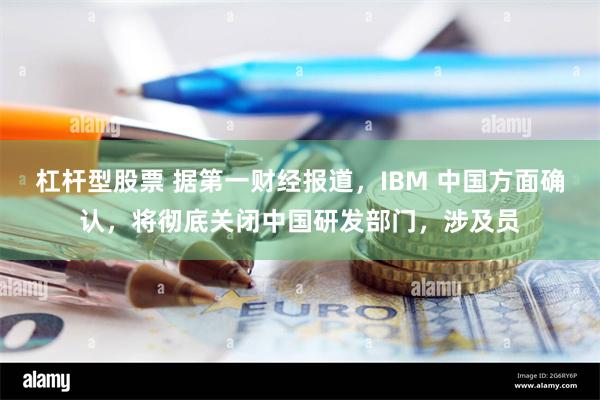 杠杆型股票 据第一财经报道，IBM 中国方面确认，将彻底关闭中国研发部门，涉及员