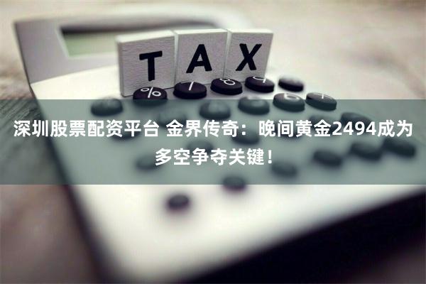 深圳股票配资平台 金界传奇：晚间黄金2494成为多空争夺关键！