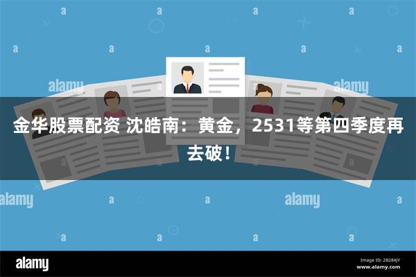 金华股票配资 沈皓南：黄金，2531等第四季度再去破！