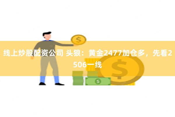 线上炒股配资公司 头狼：黄金2477加仓多，先看2506一线