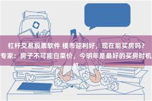 杠杆交易股票软件 楼市迎利好，现在能买房吗？专家：房子不可能白菜价，今明年是最好的买房时机