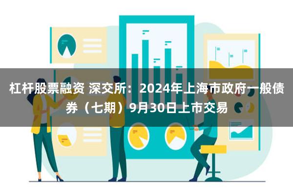 杠杆股票融资 深交所：2024年上海市政府一般债券（七期）9月30日上市交易