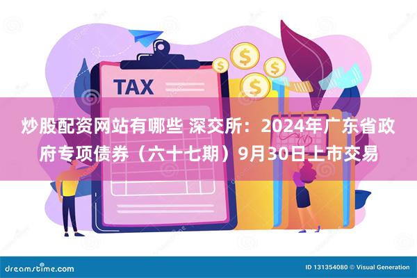 炒股配资网站有哪些 深交所：2024年广东省政府专项债券（六十七期）9月30日上市交易