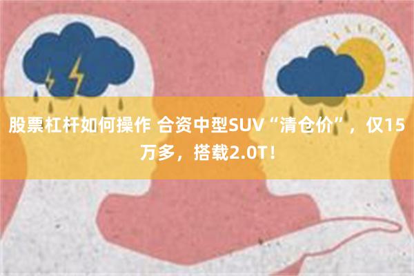 股票杠杆如何操作 合资中型SUV“清仓价”，仅15万多，搭载2.0T！