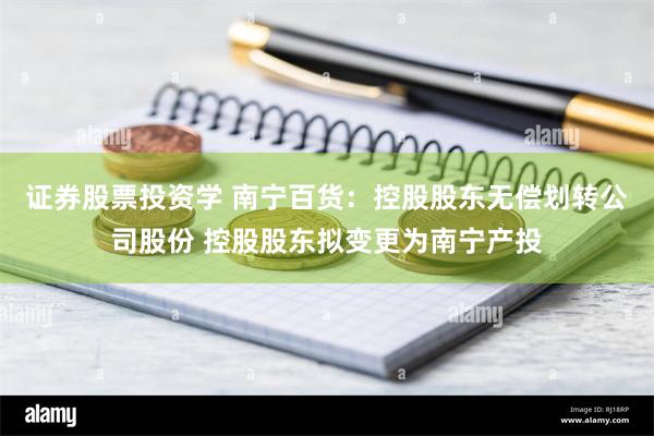 证券股票投资学 南宁百货：控股股东无偿划转公司股份 控股股东拟变更为南宁产投