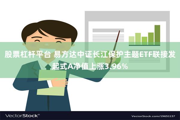 股票杠杆平台 易方达中证长江保护主题ETF联接发起式A净值上涨3.96%