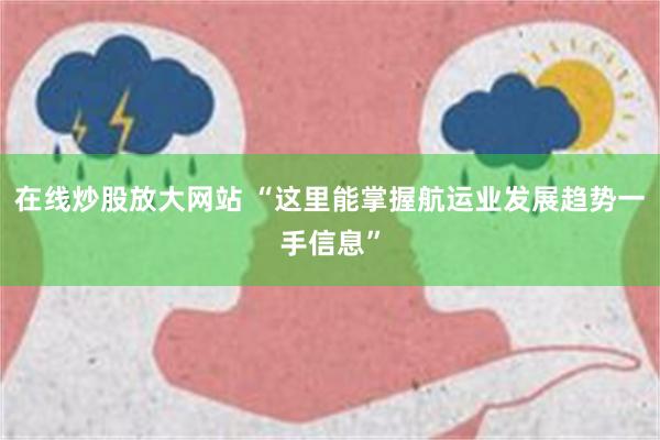 在线炒股放大网站 “这里能掌握航运业发展趋势一手信息”