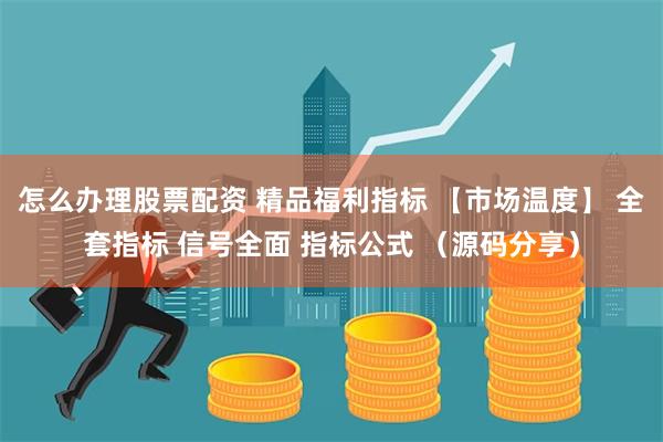 怎么办理股票配资 精品福利指标 【市场温度】 全套指标 信号全面 指标公式 （源码分享）