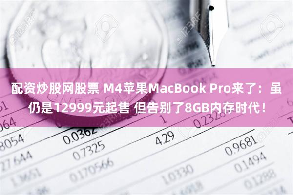 配资炒股网股票 M4苹果MacBook Pro来了：虽仍是12999元起售 但告别了8GB内存时代！