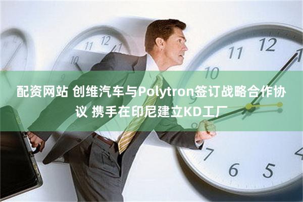 配资网站 创维汽车与Polytron签订战略合作协议 携手在印尼建立KD工厂