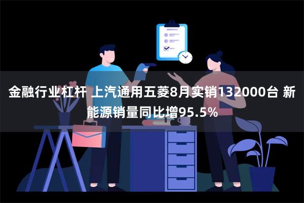 金融行业杠杆 上汽通用五菱8月实销132000台 新能源销量同比增95.5%