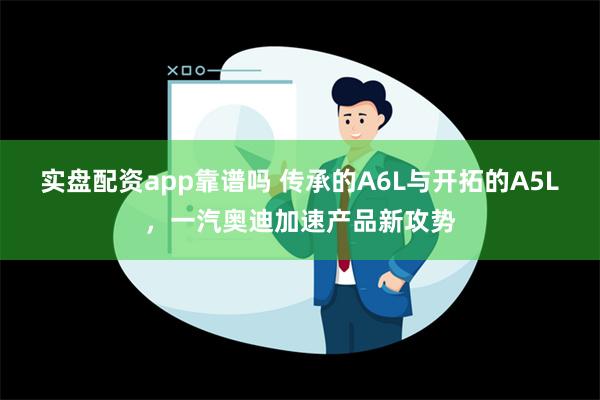 实盘配资app靠谱吗 传承的A6L与开拓的A5L，一汽奥迪加速产品新攻势