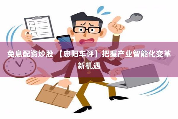 免息配资炒股 【忠阳车评】把握产业智能化变革新机遇