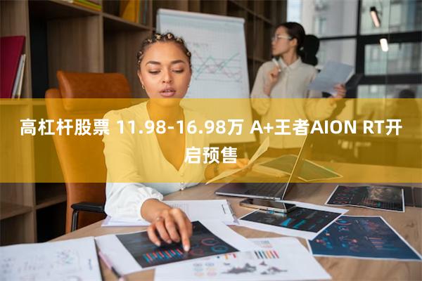 高杠杆股票 11.98-16.98万 A+王者AION RT开启预售