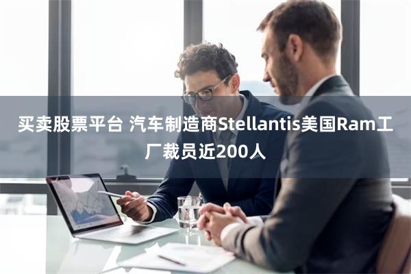 买卖股票平台 汽车制造商Stellantis美国Ram工厂裁员近200人