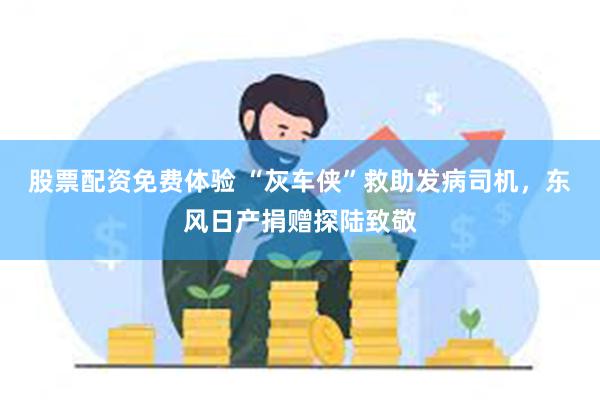 股票配资免费体验 “灰车侠”救助发病司机，东风日产捐赠探陆致敬