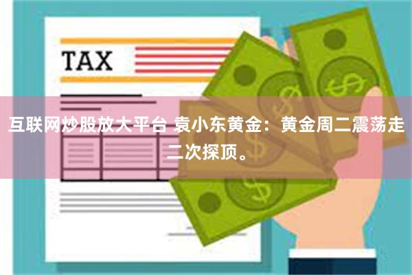 互联网炒股放大平台 袁小东黄金：黄金周二震荡走二次探顶。