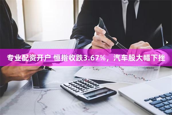 专业配资开户 恒指收跌3.67%，汽车股大幅下挫