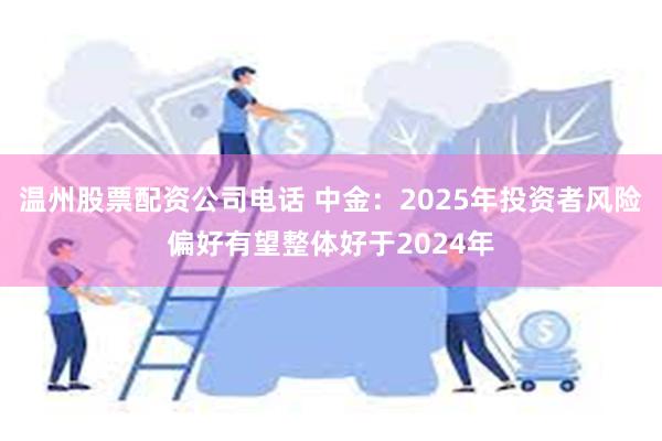 温州股票配资公司电话 中金：2025年投资者风险偏好有望整体好于2024年