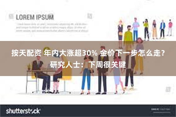 按天配资 年内大涨超30% 金价下一步怎么走？研究人士：下周很关键