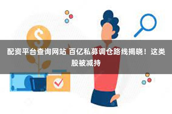 配资平台查询网站 百亿私募调仓路线揭晓！这类股被减持