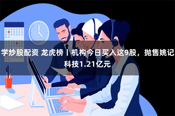 学炒股配资 龙虎榜丨机构今日买入这9股，抛售姚记科技1.21亿元