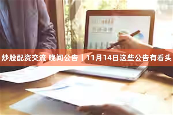 炒股配资交流 晚间公告丨11月14日这些公告有看头