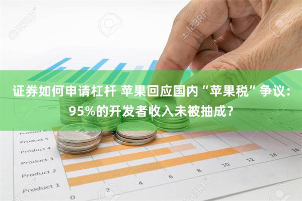 证券如何申请杠杆 苹果回应国内“苹果税”争议：95%的开发者收入未被抽成？