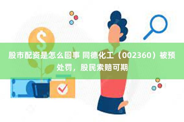 股市配资是怎么回事 同德化工（002360）被预处罚，股民索赔可期