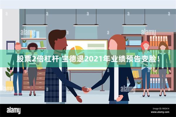 股票2倍杠杆 宝德退2021年业绩预告变脸！