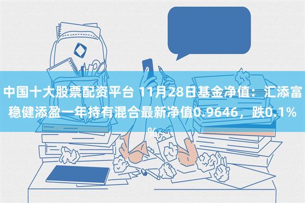 中国十大股票配资平台 11月28日基金净值：汇添富稳健添盈一年持有混合最新净值0.9646，跌0.1%