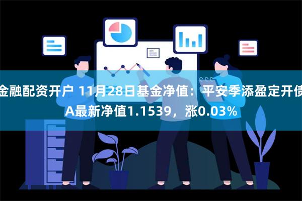 金融配资开户 11月28日基金净值：平安季添盈定开债A最新净值1.1539，涨0.03%