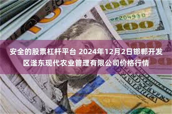 安全的股票杠杆平台 2024年12月2日邯郸开发区滏东现代农业管理有限公司价格行情