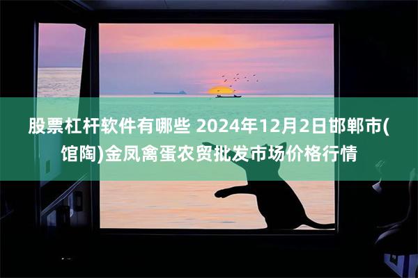 股票杠杆软件有哪些 2024年12月2日邯郸市(馆陶)金凤禽蛋农贸批发市场价格行情