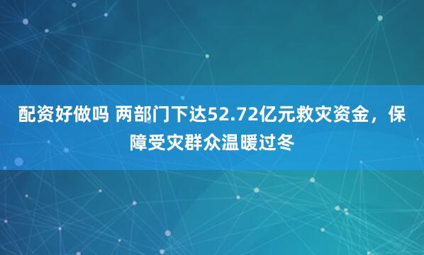 配资好做吗 两部门下达52.72亿元救灾资金，保障受灾群众温暖过冬