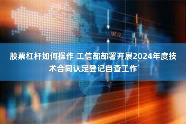 股票杠杆如何操作 工信部部署开展2024年度技术合同认定登记自查工作