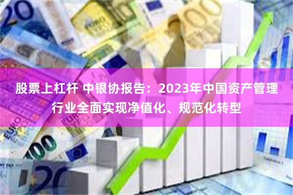 股票上杠杆 中银协报告：2023年中国资产管理行业全面实现净值化、规范化转型