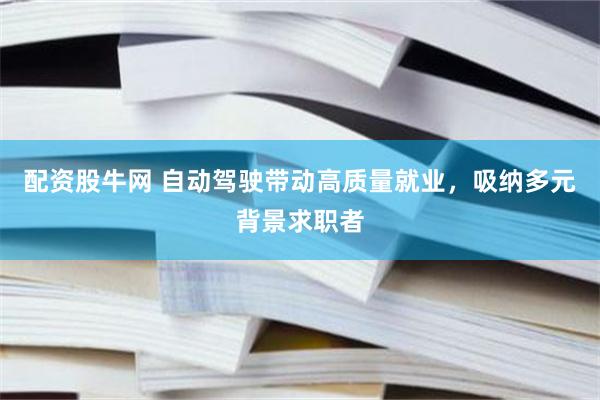 配资股牛网 自动驾驶带动高质量就业，吸纳多元背景求职者