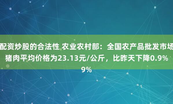 配资炒股的合法性 农业农村部：全国农产品批发市场猪肉平均价格为23.13元/公斤，比昨天下降0.9%