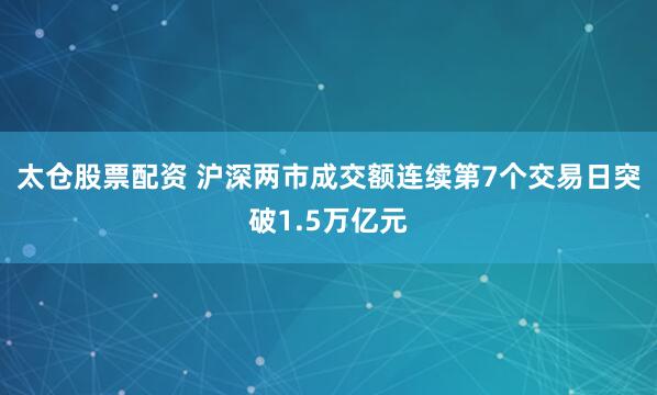 太仓股票配资 沪深两市成交额连续第7个交易日突破1.5万亿元