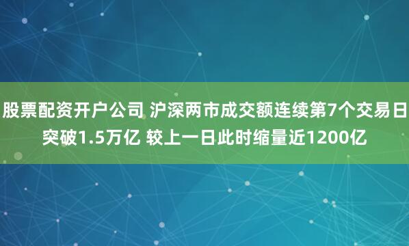 股票配资开户公司 沪深两市成交额连续第7个交易日突破1.5万亿 较上一日此时缩量近1200亿