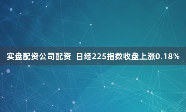 实盘配资公司配资  日经225指数收盘上涨0.18%