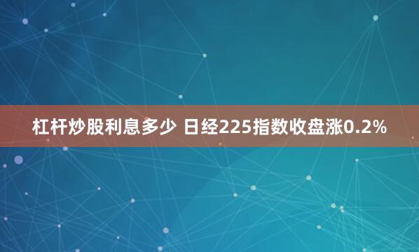 杠杆炒股利息多少 日经225指数收盘涨0.2%