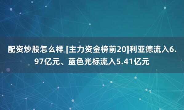 配资炒股怎么样 [主力资金榜前20]利亚德流入6.97亿元、蓝色光标流入5.41亿元