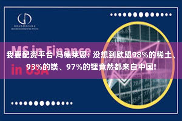 我要配资平台 冯德莱恩: 没想到欧盟98%的稀土、93%的镁、97%的锂竟然都来自中国!