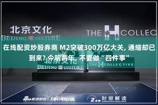 在线配资炒股券商 M2突破300万亿大关, 通缩却已到来? 今明两年, 不要做“四件事”