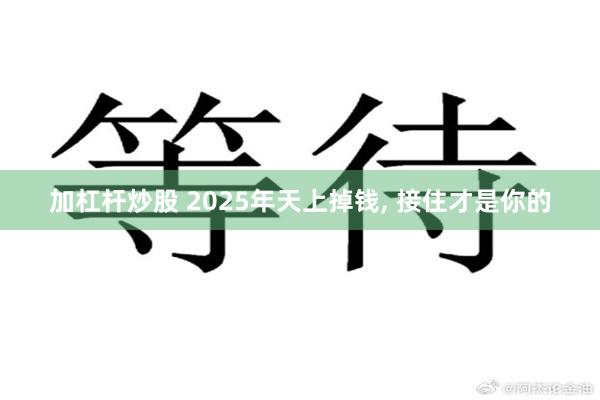 加杠杆炒股 2025年天上掉钱, 接住才是你的